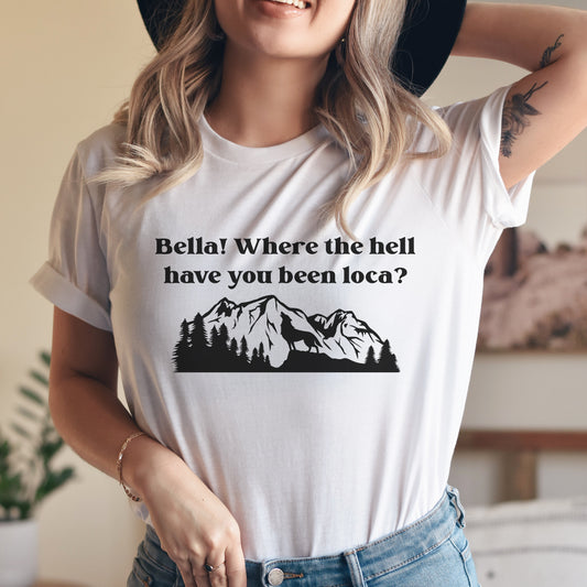 Bella Where the Hell Have You Been Loca? T-Shirt