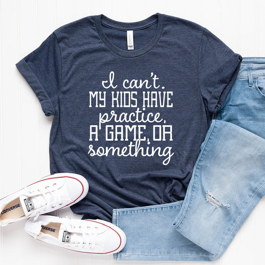 I Can't my Kids Have Practice, a Game, or Something T-Shirt