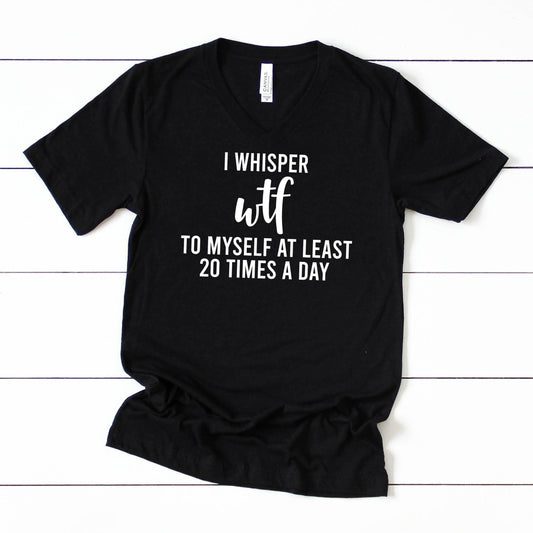 I Whisper WTF to Myself at least 20 Times a Day V-Neck T-Shirt
